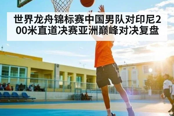 世界龙舟锦标赛中国男队对印尼200米直道决赛亚洲巅峰对决复盘