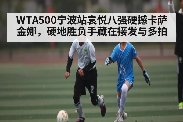 WTA500宁波站袁悦八强硬撼卡萨金娜，硬地胜负手藏在接发与多拍